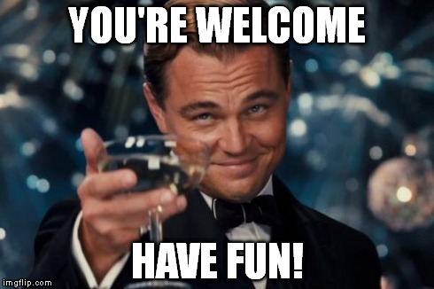 YOU'RE WELCOME HAVE FUN! | image tagged in memes,leonardo dicaprio cheers | made w/ Imgflip meme maker