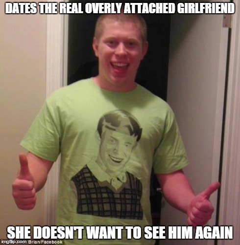 DATES THE REAL OVERLY ATTACHED GIRLFRIEND SHE DOESN'T WANT TO SEE HIM AGAIN | image tagged in the real bad luck brian | made w/ Imgflip meme maker