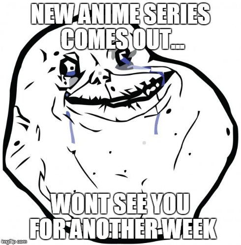 NEW ANIME SERIES COMES OUT... WONT SEE YOU FOR ANOTHER WEEK | image tagged in forever alone | made w/ Imgflip meme maker