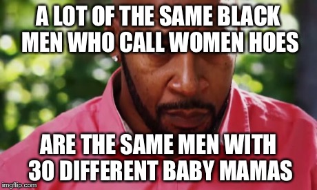 A LOT OF THE SAME BLACK MEN WHO CALL WOMEN HOES ARE THE SAME MEN WITH 30 DIFFERENT BABY MAMAS | image tagged in baby mama,male whores,double standards | made w/ Imgflip meme maker