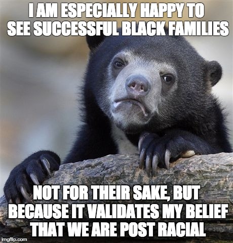 Confession Bear | I AM ESPECIALLY HAPPY TO SEE SUCCESSFUL BLACK FAMILIES NOT FOR THEIR SAKE, BUT BECAUSE IT VALIDATES MY BELIEF THAT WE ARE POST RACIAL | image tagged in memes,confession bear,AdviceAnimals | made w/ Imgflip meme maker