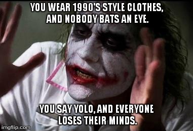 Too many "Last Year" jokes. | YOU WEAR 1990'S STYLE CLOTHES, AND NOBODY BATS AN EYE. YOU SAY YOLO, AND EVERYONE LOSES THEIR MINDS. | image tagged in everyone loses their minds | made w/ Imgflip meme maker