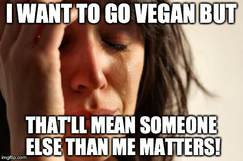 Me me me me me me me me me | I WANT TO GO VEGAN BUT THAT'LL MEAN SOMEONE ELSE THAN ME MATTERS! | image tagged in memes,first world problems | made w/ Imgflip meme maker