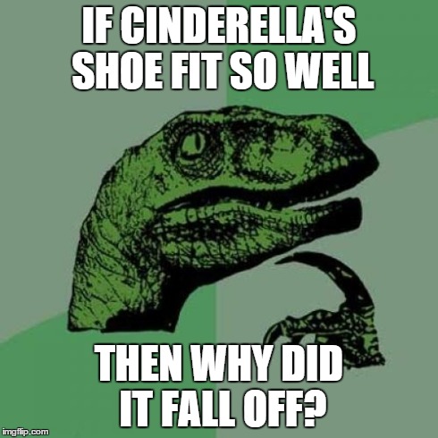Yeah Disney, why is that? | IF CINDERELLA'S SHOE FIT SO WELL THEN WHY DID IT FALL OFF? | image tagged in memes,philosoraptor,funny | made w/ Imgflip meme maker