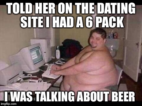 Funny Fat Guy | TOLD HER ON THE DATING SITE I HAD A 6 PACK I WAS TALKING ABOUT BEER | image tagged in fat guy,dating site jokes,misleading information | made w/ Imgflip meme maker