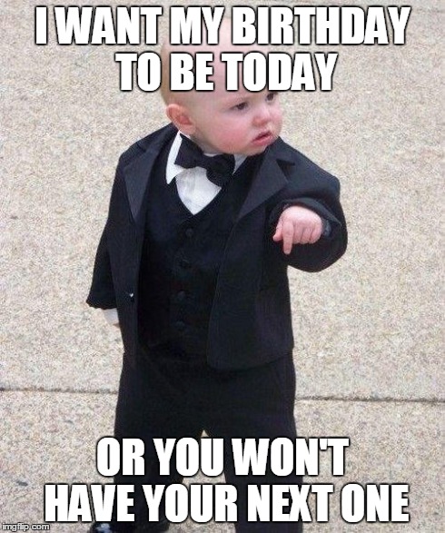 Godfather Baby | I WANT MY BIRTHDAY TO BE TODAY OR YOU WON'T HAVE YOUR NEXT ONE | image tagged in godfather baby | made w/ Imgflip meme maker
