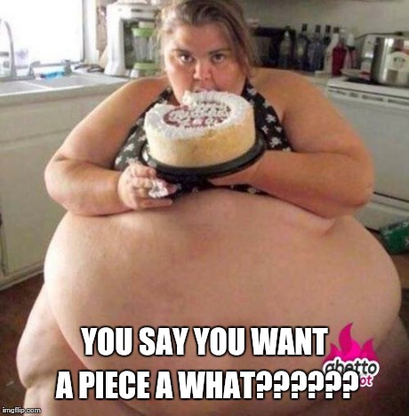 Fatty | YOU SAY YOU WANT A PIECE A WHAT?????? | image tagged in fatty | made w/ Imgflip meme maker