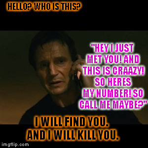 I'm pretty sure I am not the first person to do this. | HELLO? WHO IS THIS? "HEY I JUST MET YOU! AND THIS IS CRAAZY! SO HERES MY NUMBER! SO CALL ME MAYBE?" I WILL FIND YOU. AND I WILL KILL YOU. | image tagged in memes,liam neeson taken | made w/ Imgflip meme maker