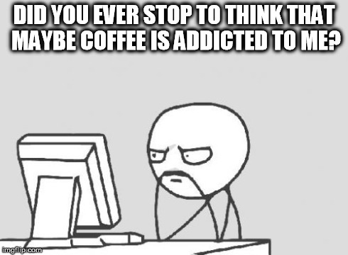 Computer Guy | DID YOU EVER STOP TO THINK THAT MAYBE COFFEE IS ADDICTED TO ME? | image tagged in memes,computer guy | made w/ Imgflip meme maker