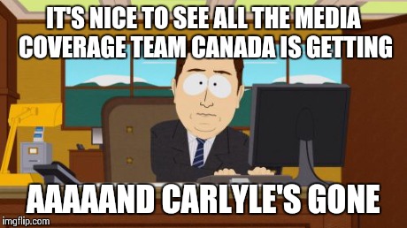 Aaaaand Its Gone | IT'S NICE TO SEE ALL THE MEDIA COVERAGE TEAM CANADA IS GETTING AAAAAND CARLYLE'S GONE | image tagged in memes,aaaaand its gone | made w/ Imgflip meme maker
