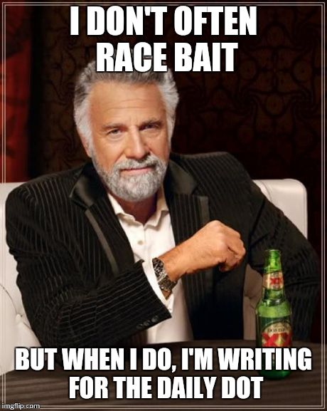 The Most Interesting Man In The World | I DON'T OFTEN RACE BAIT BUT WHEN I DO, I'M WRITING FOR THE DAILY DOT | image tagged in memes,the most interesting man in the world | made w/ Imgflip meme maker