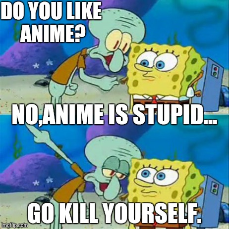 Talk To Spongebob | DO YOU LIKE ANIME? GO KILL YOURSELF. NO,ANIME IS STUPID... | image tagged in memes,talk to spongebob | made w/ Imgflip meme maker