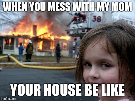 Disaster Girl | WHEN YOU MESS WITH MY MOM YOUR HOUSE BE LIKE | image tagged in memes,disaster girl | made w/ Imgflip meme maker