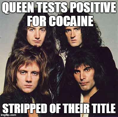 Champions? | QUEEN TESTS POSITIVE FOR COCAINE STRIPPED OF THEIR TITLE | image tagged in music,queen,memes,funny,cocaine | made w/ Imgflip meme maker