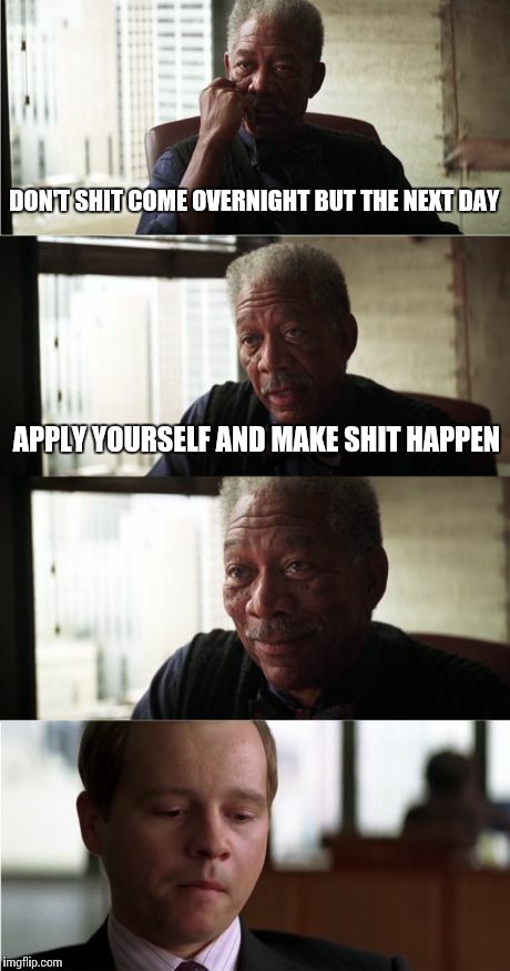 Morgan Freeman Good Luck | DON'T SHIT COME OVERNIGHT BUT THE NEXT DAY APPLY YOURSELF AND MAKE SHIT HAPPEN | image tagged in memes,morgan freeman good luck | made w/ Imgflip meme maker