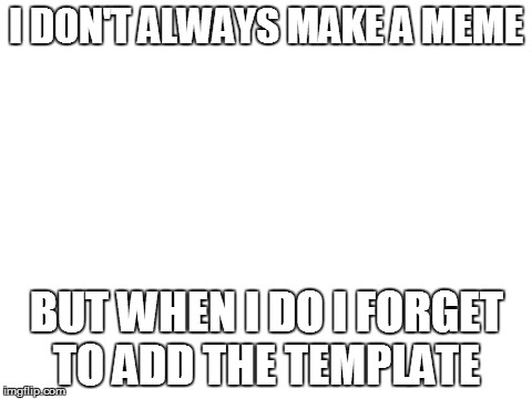 Blank White Template | I DON'T ALWAYS MAKE A MEME BUT WHEN I DO I FORGET TO ADD THE TEMPLATE | image tagged in blank white template | made w/ Imgflip meme maker