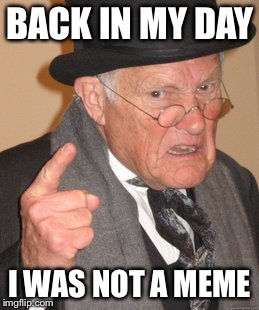 Back In My Day | BACK IN MY DAY I WAS NOT A MEME | image tagged in memes,back in my day | made w/ Imgflip meme maker