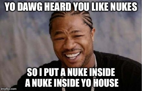 Yo Dawg Heard You | YO DAWG HEARD YOU LIKE NUKES SO I PUT A NUKE INSIDE A NUKE INSIDE YO HOUSE | image tagged in memes,yo dawg heard you | made w/ Imgflip meme maker