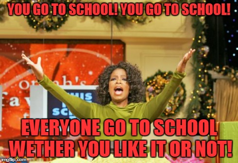 my mom in the morning | YOU GO TO SCHOOL! YOU GO TO SCHOOL! EVERYONE GO TO SCHOOL WETHER YOU LIKE IT OR NOT! | image tagged in memes,you get an x and you get an x | made w/ Imgflip meme maker