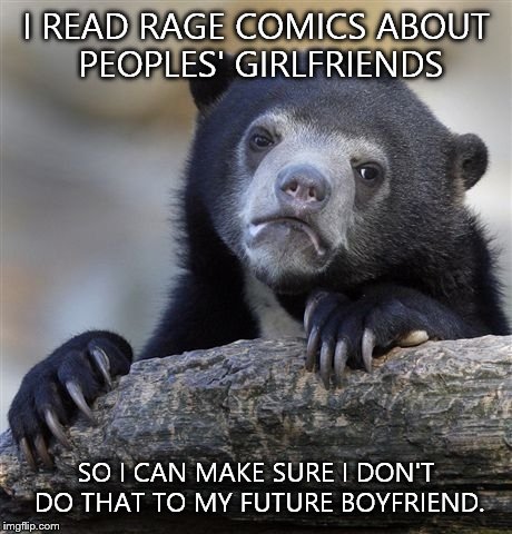 Confession Bear | I READ RAGE COMICS ABOUT PEOPLES' GIRLFRIENDS SO I CAN MAKE SURE I DON'T DO THAT TO MY FUTURE BOYFRIEND. | image tagged in memes,confession bear | made w/ Imgflip meme maker