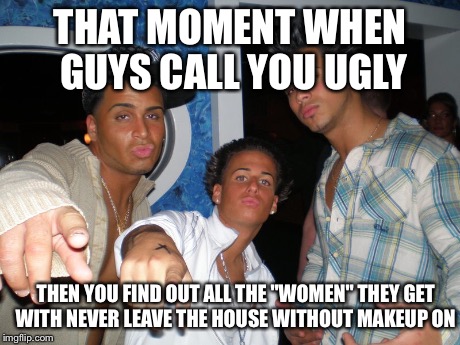 THAT MOMENT WHEN GUYS CALL YOU UGLY THEN YOU FIND OUT ALL THE "WOMEN" THEY GET WITH NEVER LEAVE THE HOUSE WITHOUT MAKEUP ON | image tagged in fake,frontin,high maintenance women,makeup | made w/ Imgflip meme maker