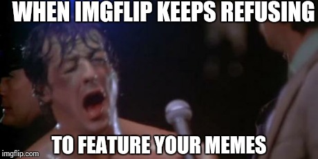 Rocky Adrian | WHEN IMGFLIP KEEPS REFUSING TO FEATURE YOUR MEMES | image tagged in rocky adrian | made w/ Imgflip meme maker