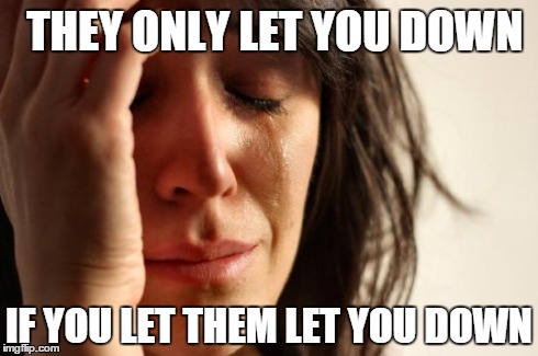 First World Problems | THEY ONLY LET YOU DOWN IF YOU LET THEM LET YOU DOWN | image tagged in memes,first world problems,inspirational quotes | made w/ Imgflip meme maker