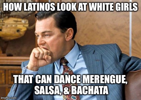 HOW LATINOS LOOK AT WHITE GIRLS THAT CAN DANCE MERENGUE, SALSA, & BACHATA | image tagged in leonardo dicaprio,leonardo dicaprio wolf of wall street,dance,dancing,music,white chicks | made w/ Imgflip meme maker