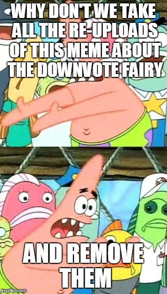 Put the re-uploads somewhere else Patrick | WHY DON'T WE TAKE ALL THE RE-UPLOADS OF THIS MEME ABOUT THE DOWNVOTE FAIRY AND REMOVE THEM | image tagged in memes,put it somewhere else patrick,downvote fairy,downvote,remove,imgflip | made w/ Imgflip meme maker