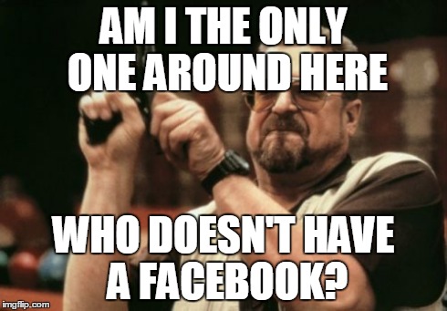 Am I The Only One Around Here Meme | AM I THE ONLY ONE AROUND HERE WHO DOESN'T HAVE A FACEBOOK? | image tagged in memes,am i the only one around here,facebook | made w/ Imgflip meme maker