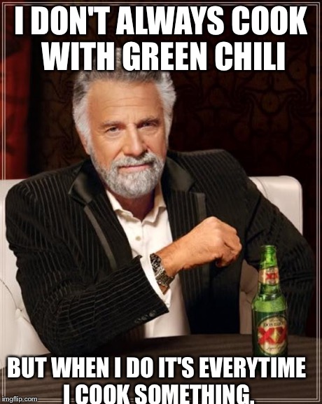 The Most Interesting Man In The World | I DON'T ALWAYS COOK WITH GREEN CHILI BUT WHEN I DO IT'S EVERYTIME I COOK SOMETHING. | image tagged in memes,the most interesting man in the world | made w/ Imgflip meme maker