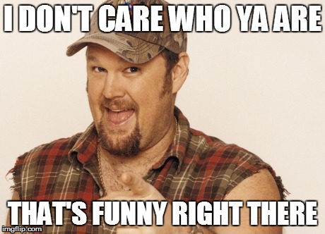 Image result for larry the cable guy that's funny i don't care who you are