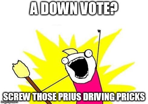 X All The Y Meme | A DOWN VOTE? SCREW THOSE PRIUS DRIVING PRICKS | image tagged in memes,x all the y | made w/ Imgflip meme maker