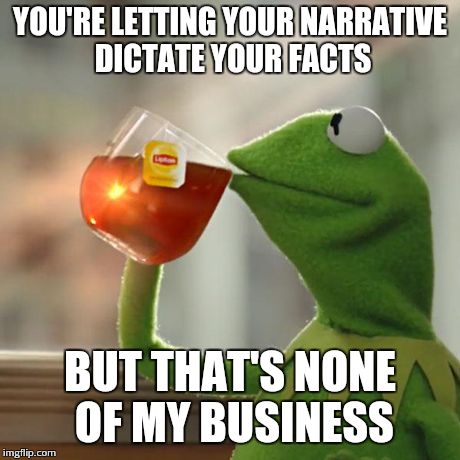 My usual 30 | YOU'RE LETTING YOUR NARRATIVE DICTATE YOUR FACTS BUT THAT'S NONE OF MY BUSINESS | image tagged in memes,but thats none of my business,kermit the frog | made w/ Imgflip meme maker
