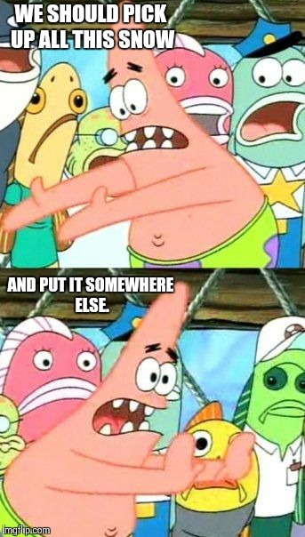 Put It Somewhere Else Patrick | WE SHOULD PICK UP ALL THIS SNOW AND PUT IT SOMEWHERE ELSE. | image tagged in memes,put it somewhere else patrick | made w/ Imgflip meme maker