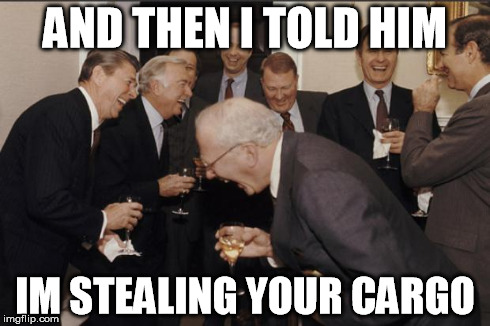 Rich men laughing | AND THEN I TOLD HIM IM STEALING YOUR CARGO | image tagged in rich men laughing | made w/ Imgflip meme maker
