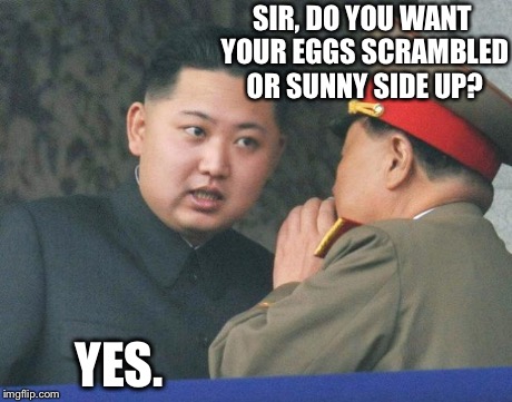 Kim-Jong-Un: Eggs? | SIR, DO YOU WANT YOUR EGGS SCRAMBLED OR SUNNY SIDE UP? YES. | image tagged in hungry kim jong un,eggs,imgflip,kim jong un,the interview,memes | made w/ Imgflip meme maker