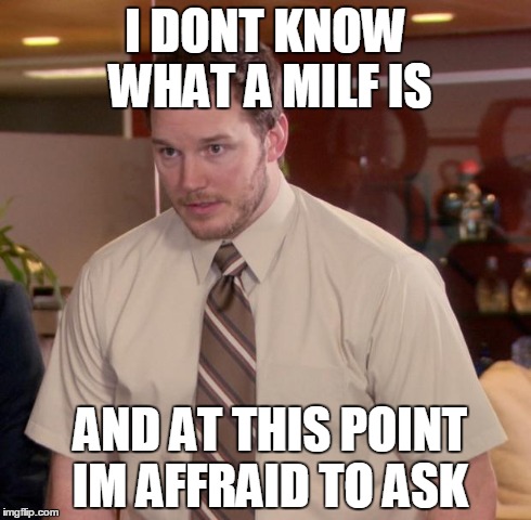 I DONT KNOW WHAT A MILF IS AND AT THIS POINT IM AFFRAID TO ASK | image tagged in memes,afraid to ask andy | made w/ Imgflip meme maker