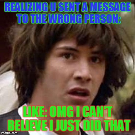 Conspiracy Keanu Meme | REALIZING U SENT A MESSAGE TO THE WRONG PERSON: LIKE: OMG I CAN'T BELIEVE I JUST DID THAT | image tagged in memes,conspiracy keanu | made w/ Imgflip meme maker