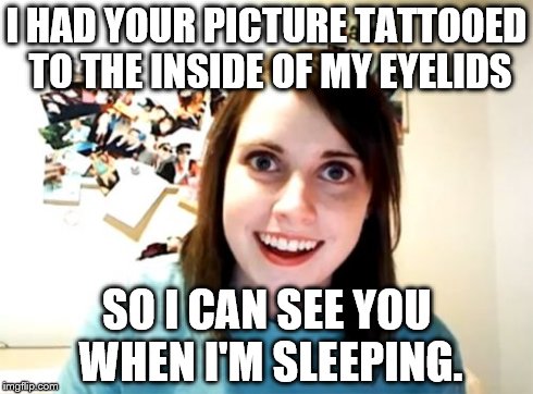 Overly Attached Girlfriend Meme | I HAD YOUR PICTURE TATTOOED TO THE INSIDE OF MY EYELIDS SO I CAN SEE YOU WHEN I'M SLEEPING. | image tagged in memes,overly attached girlfriend | made w/ Imgflip meme maker