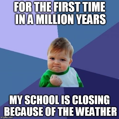 Success Kid Meme | FOR THE FIRST TIME IN A MILLION YEARS MY SCHOOL IS CLOSING BECAUSE OF THE WEATHER | image tagged in memes,success kid | made w/ Imgflip meme maker