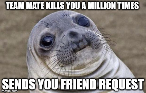 Awkward Moment Sealion | TEAM MATE KILLS YOU A MILLION TIMES SENDS YOU FRIEND REQUEST | image tagged in memes,awkward moment sealion | made w/ Imgflip meme maker