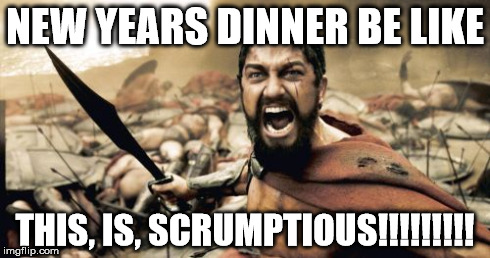 Sparta Leonidas | NEW YEARS DINNER BE LIKE THIS, IS, SCRUMPTIOUS!!!!!!!!! | image tagged in memes,sparta leonidas | made w/ Imgflip meme maker