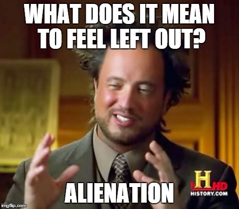 Ancient Aliens Meme | WHAT DOES IT MEAN TO FEEL LEFT OUT? ALIENATION | image tagged in memes,ancient aliens | made w/ Imgflip meme maker
