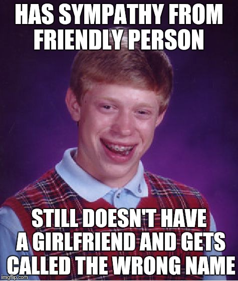 Bad Luck Brian Meme | HAS SYMPATHY FROM FRIENDLY PERSON STILL DOESN'T HAVE A GIRLFRIEND AND GETS CALLED THE WRONG NAME | image tagged in memes,bad luck brian | made w/ Imgflip meme maker