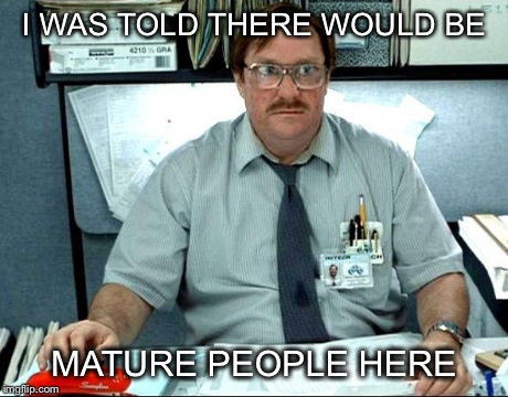 I Was Told There Would Be | I WAS TOLD THERE WOULD BE MATURE PEOPLE HERE | image tagged in memes,i was told there would be | made w/ Imgflip meme maker