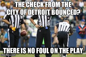nfl referee  | THE CHECK FROM THE CITY OF DETROIT BOUNCED? THERE IS NO FOUL ON THE PLAY | image tagged in nfl referee  | made w/ Imgflip meme maker