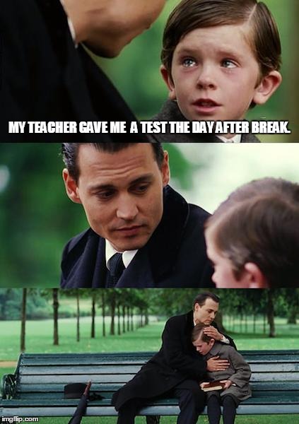 Finding Neverland Meme | MY TEACHER GAVE ME  A TEST THE DAY AFTER BREAK. | image tagged in memes,finding neverland | made w/ Imgflip meme maker