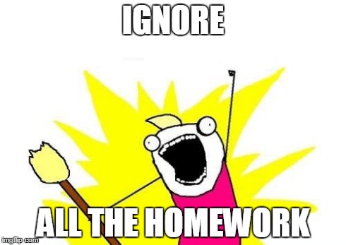 X all the Y | IGNORE ALL THE HOMEWORK | image tagged in memes,x all the y,homework,school,procrastination | made w/ Imgflip meme maker