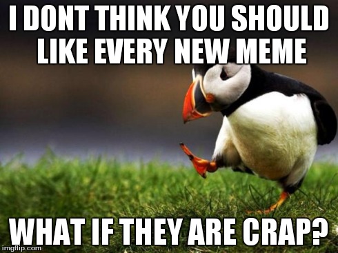 Unpopular Opinion Puffin | I DONT THINK YOU SHOULD LIKE EVERY NEW MEME WHAT IF THEY ARE CRAP? | image tagged in memes,unpopular opinion puffin | made w/ Imgflip meme maker